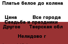 Платье белое до колена › Цена ­ 800 - Все города Свадьба и праздники » Другое   . Тверская обл.,Нелидово г.